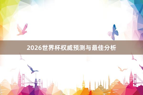 2026世界杯权威预测与最佳分析
