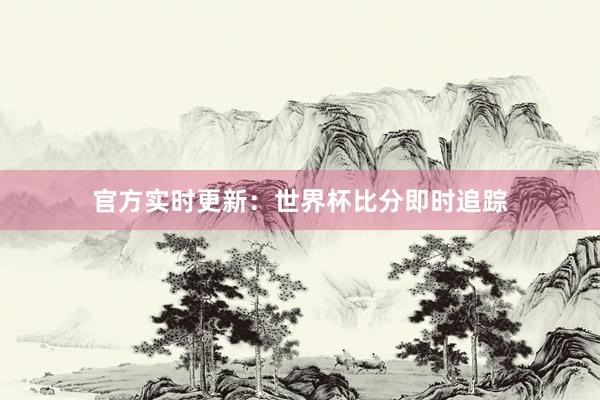 官方实时更新：世界杯比分即时追踪