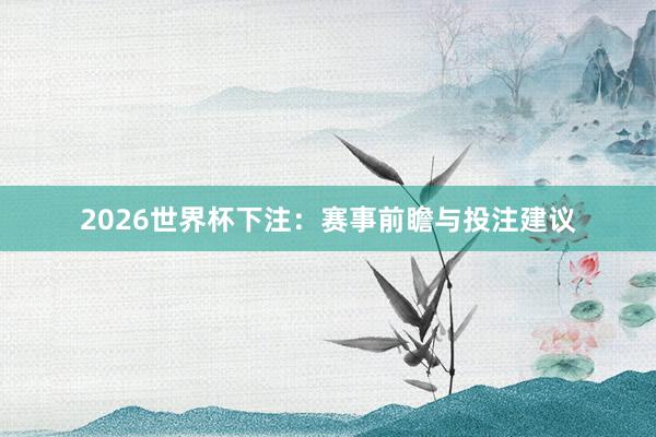 2026世界杯下注：赛事前瞻与投注建议