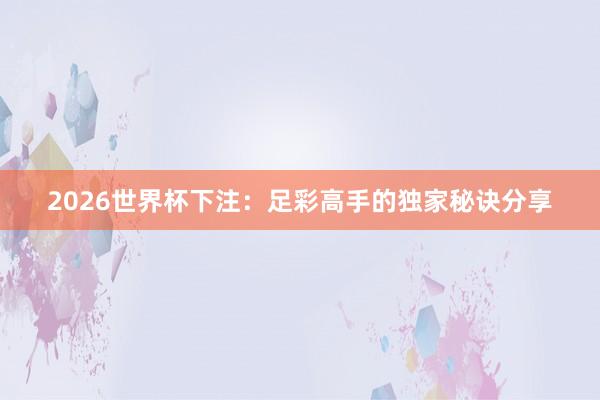 2026世界杯下注：足彩高手的独家秘诀分享