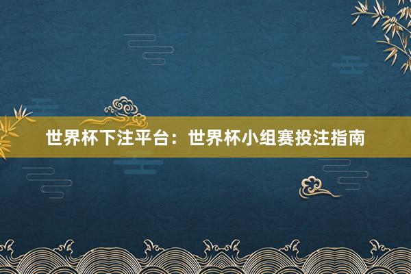 世界杯下注平台：世界杯小组赛投注指南