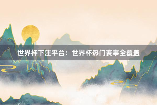 世界杯下注平台：世界杯热门赛事全覆盖