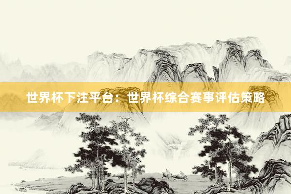 世界杯下注平台：世界杯综合赛事评估策略