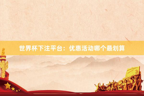 世界杯下注平台：优惠活动哪个最划算