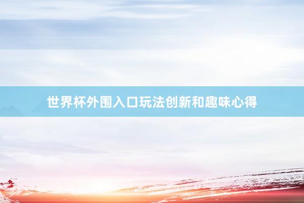 世界杯外围入口玩法创新和趣味心得