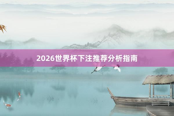 2026世界杯下注推荐分析指南