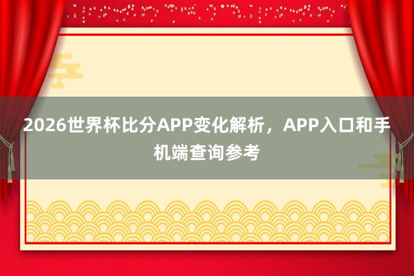 2026世界杯比分APP变化解析，APP入口和手机端查询参考