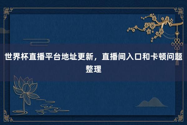 世界杯直播平台地址更新，直播间入口和卡顿问题整理