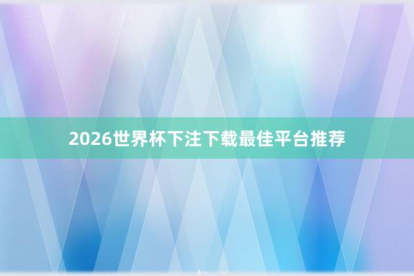 2026世界杯下注下载最佳平台推荐