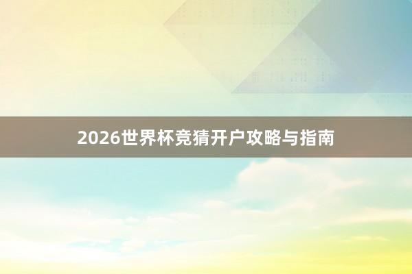 2026世界杯竞猜开户攻略与指南