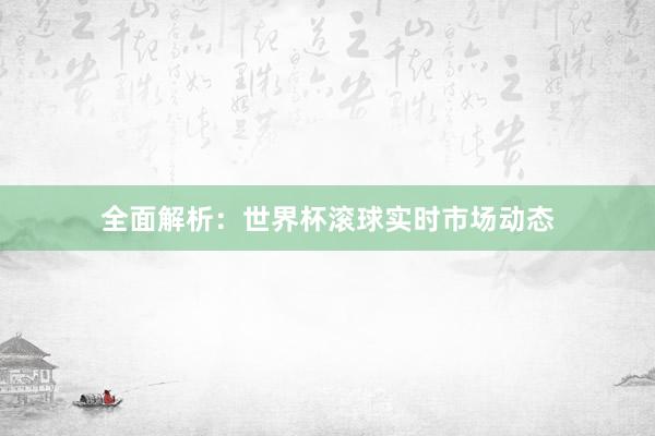 全面解析：世界杯滚球实时市场动态